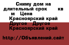 Сниму дом на длительный срок 30-50кв.м › Цена ­ 10-12000 - Красноярский край Другое » Другое   . Красноярский край